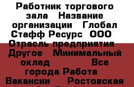 Работник торгового зала › Название организации ­ Глобал Стафф Ресурс, ООО › Отрасль предприятия ­ Другое › Минимальный оклад ­ 18 000 - Все города Работа » Вакансии   . Ростовская обл.,Донецк г.